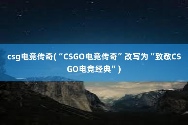 csg电竞传奇(“CSGO电竞传奇”改写为“致敬CSGO电竞经典”)