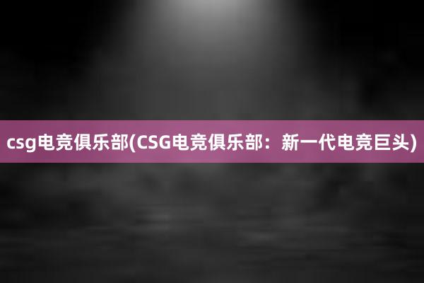 csg电竞俱乐部(CSG电竞俱乐部：新一代电竞巨头)