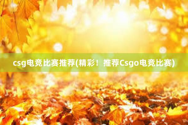 csg电竞比赛推荐(精彩！推荐Csgo电竞比赛)