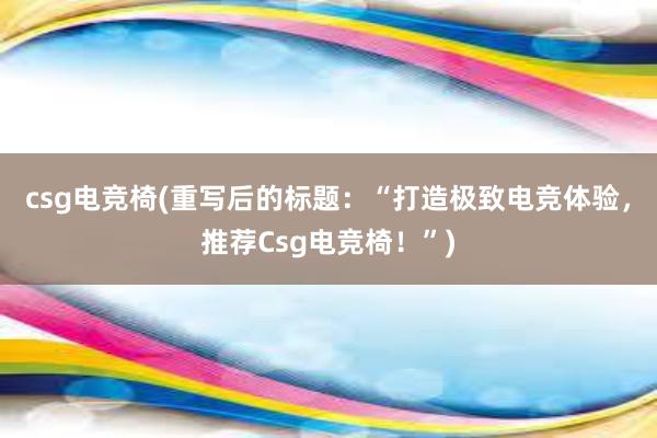 csg电竞椅(重写后的标题：“打造极致电竞体验，推荐Csg电竞椅！”)