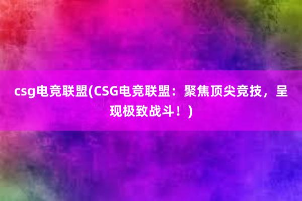 csg电竞联盟(CSG电竞联盟：聚焦顶尖竞技，呈现极致战斗！)