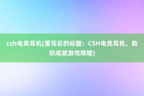 csh电竞耳机(重写后的标题：CSH电竞耳机，助你成就游戏辉煌)