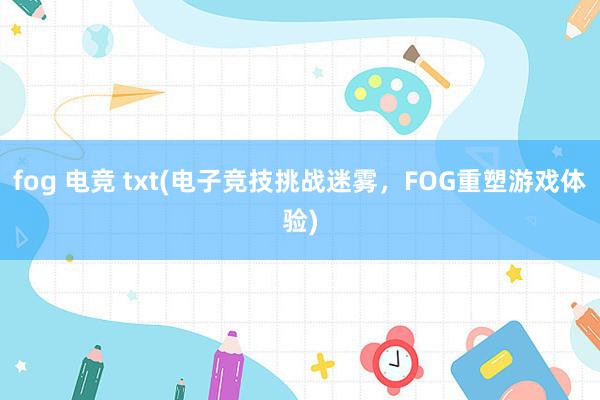 fog 电竞 txt(电子竞技挑战迷雾，FOG重塑游戏体验)