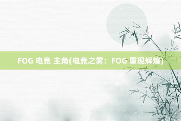 FOG 电竞 主角(电竞之雾：FOG 重现辉煌)