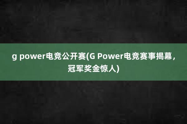 g power电竞公开赛(G Power电竞赛事揭幕，冠军奖金惊人)