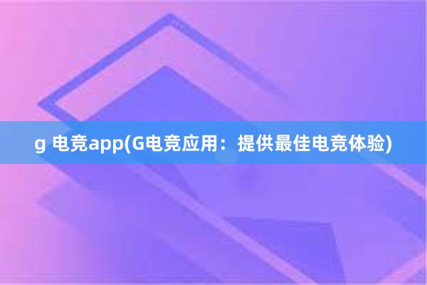 g 电竞app(G电竞应用：提供最佳电竞体验)