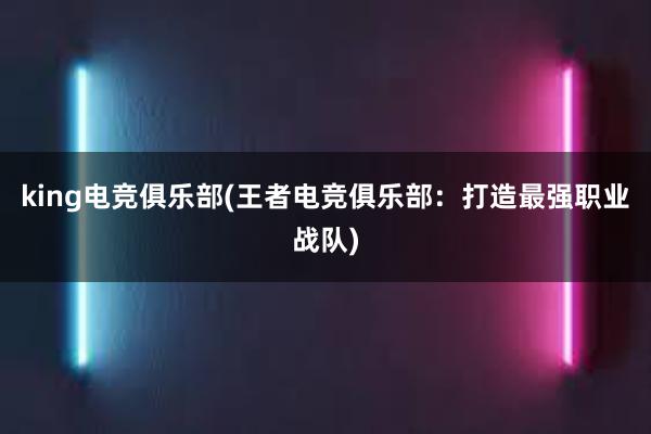 king电竞俱乐部(王者电竞俱乐部：打造最强职业战队)