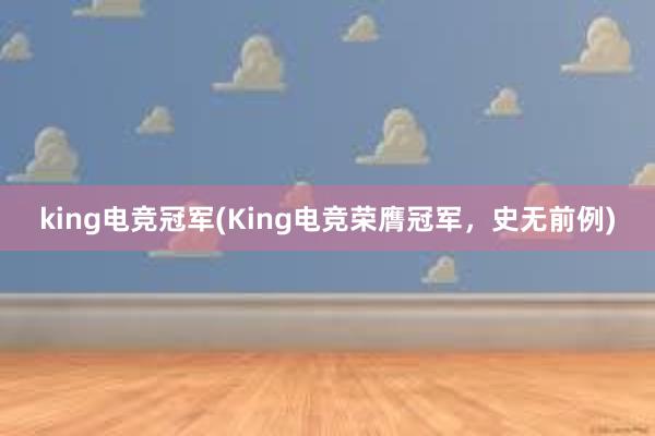 king电竞冠军(King电竞荣膺冠军，史无前例)