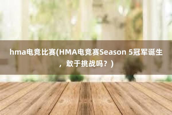 hma电竞比赛(HMA电竞赛Season 5冠军诞生，敢于挑战吗？)