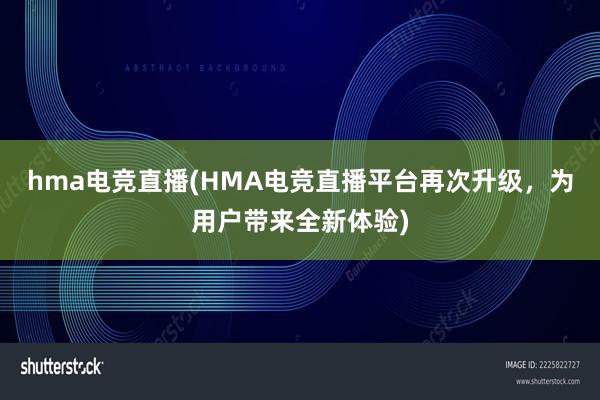 hma电竞直播(HMA电竞直播平台再次升级，为用户带来全新体验)