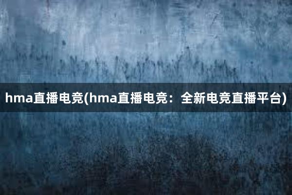 hma直播电竞(hma直播电竞：全新电竞直播平台)