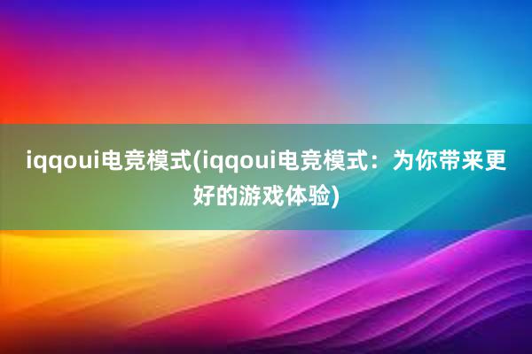 iqqoui电竞模式(iqqoui电竞模式：为你带来更好的游戏体验)