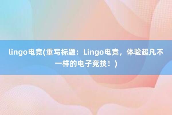 lingo电竞(重写标题：Lingo电竞，体验超凡不一样的电子竞技！)