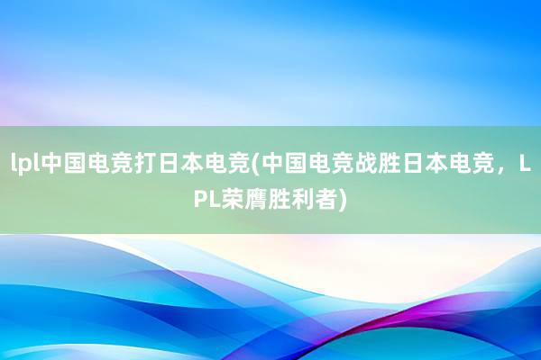 lpl中国电竞打日本电竞(中国电竞战胜日本电竞，LPL荣膺胜利者)