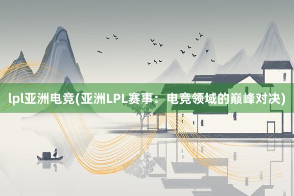 lpl亚洲电竞(亚洲LPL赛事：电竞领域的巅峰对决)