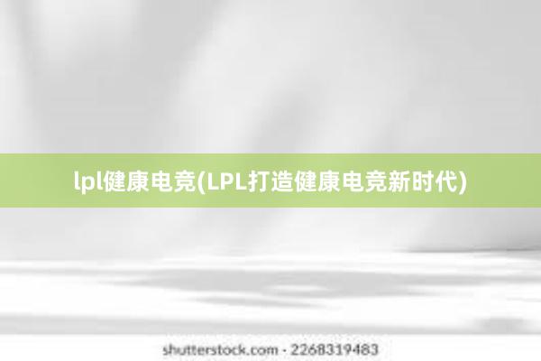 lpl健康电竞(LPL打造健康电竞新时代)