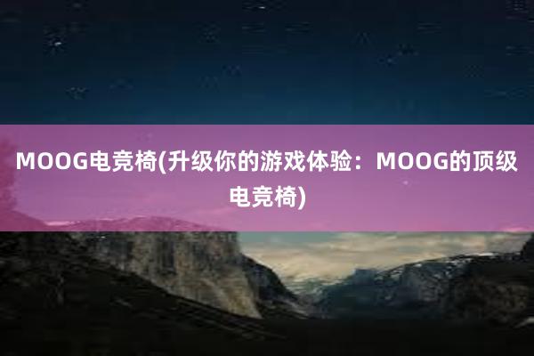 MOOG电竞椅(升级你的游戏体验：MOOG的顶级电竞椅)