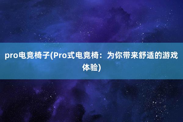 pro电竞椅子(Pro式电竞椅：为你带来舒适的游戏体验)