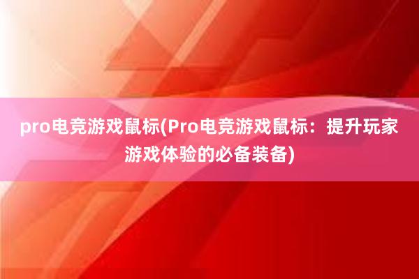 pro电竞游戏鼠标(Pro电竞游戏鼠标：提升玩家游戏体验的必备装备)