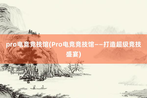 pro电竞竞技馆(Pro电竞竞技馆——打造超级竞技盛宴)