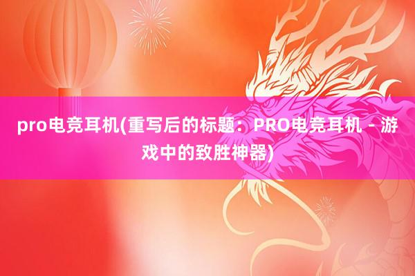 pro电竞耳机(重写后的标题：PRO电竞耳机－游戏中的致胜神器)