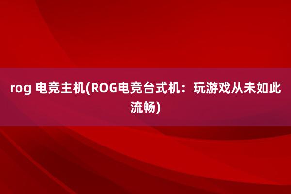 rog 电竞主机(ROG电竞台式机：玩游戏从未如此流畅)