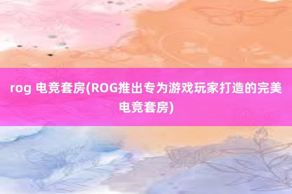 rog 电竞套房(ROG推出专为游戏玩家打造的完美电竞套房)