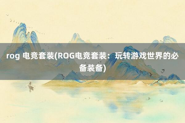 rog 电竞套装(ROG电竞套装：玩转游戏世界的必备装备)