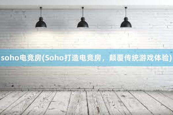 soho电竞房(Soho打造电竞房，颠覆传统游戏体验)