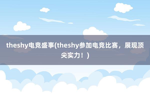 theshy电竞盛事(theshy参加电竞比赛，展现顶尖实力！)