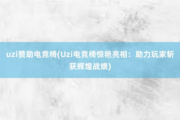 uzi赞助电竞椅(Uzi电竞椅惊艳亮相：助力玩家斩获辉煌战绩)