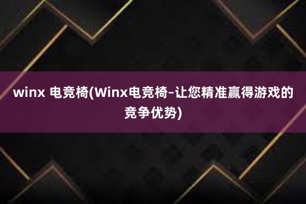 winx 电竞椅(Winx电竞椅–让您精准赢得游戏的竞争优势)