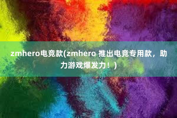 zmhero电竞款(zmhero 推出电竞专用款，助力游戏爆发力！)