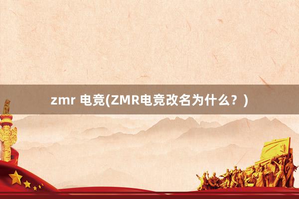 zmr 电竞(ZMR电竞改名为什么？)