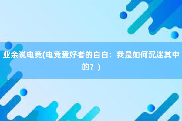 业余说电竞(电竞爱好者的自白：我是如何沉迷其中的？)