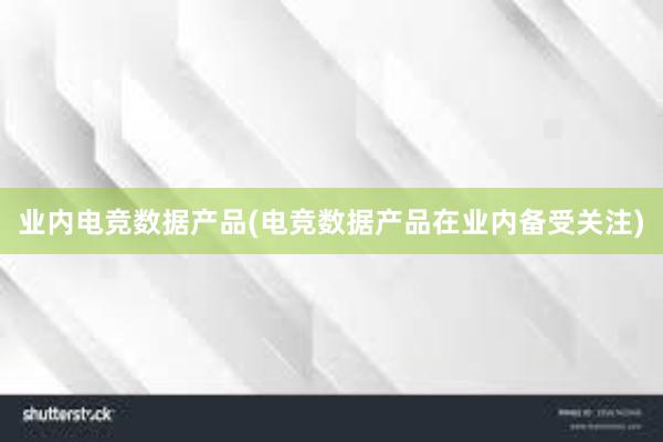 业内电竞数据产品(电竞数据产品在业内备受关注)