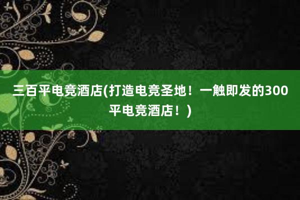 三百平电竞酒店(打造电竞圣地！一触即发的300平电竞酒店！)