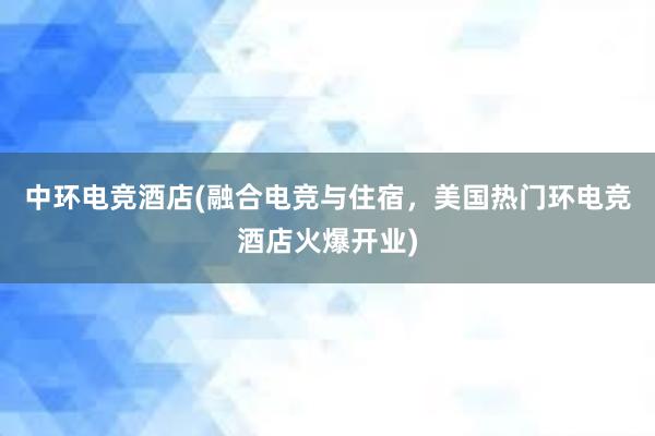 中环电竞酒店(融合电竞与住宿，美国热门环电竞酒店火爆开业)