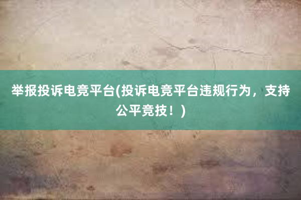 举报投诉电竞平台(投诉电竞平台违规行为，支持公平竞技！)