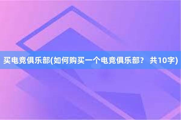 买电竞俱乐部(如何购买一个电竞俱乐部？ 共10字)