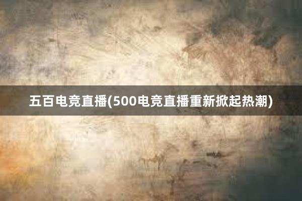 五百电竞直播(500电竞直播重新掀起热潮)