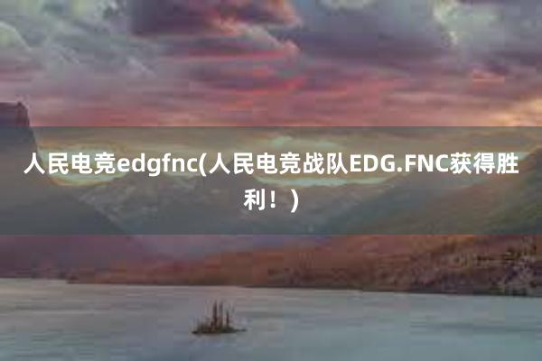 人民电竞edgfnc(人民电竞战队EDG.FNC获得胜利！)