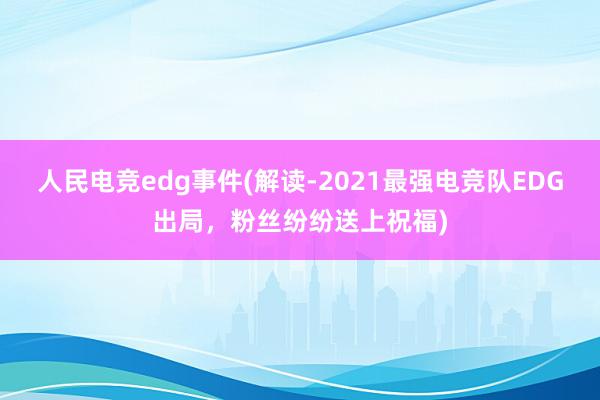 人民电竞edg事件(解读-2021最强电竞队EDG出局，粉丝纷纷送上祝福)