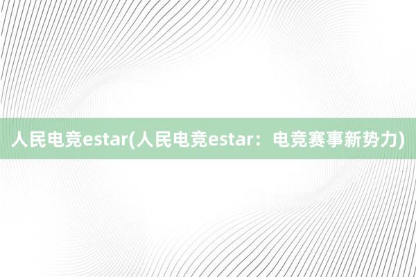 人民电竞estar(人民电竞estar：电竞赛事新势力)