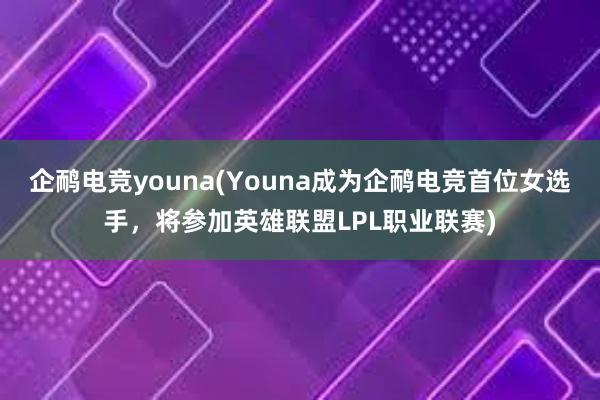 企鸸电竞youna(Youna成为企鸸电竞首位女选手，将参加英雄联盟LPL职业联赛)