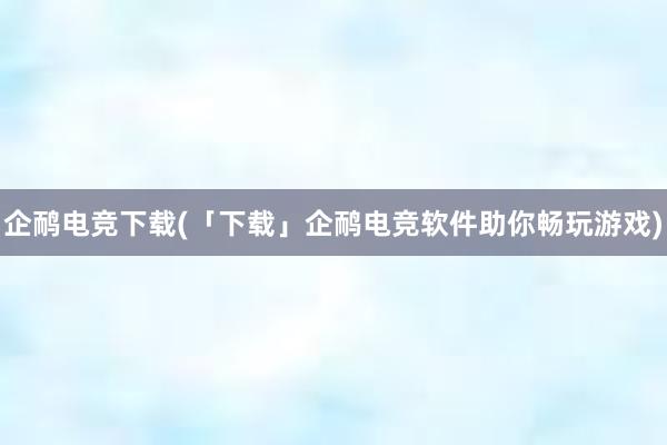 企鸸电竞下载(「下载」企鸸电竞软件助你畅玩游戏)