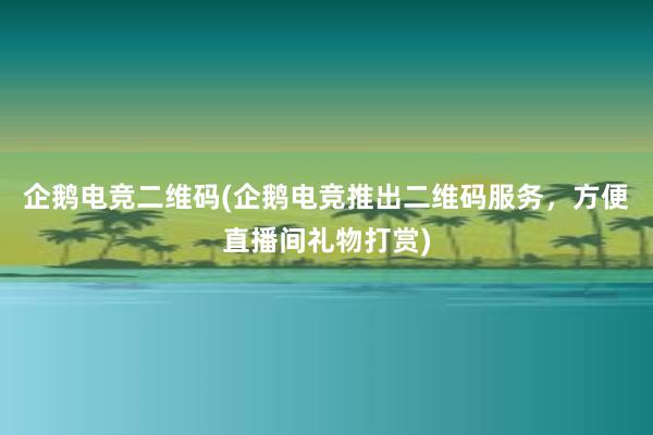 企鹅电竞二维码(企鹅电竞推出二维码服务，方便直播间礼物打赏)