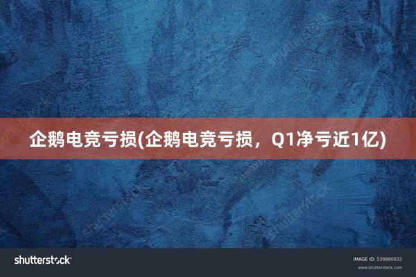 企鹅电竞亏损(企鹅电竞亏损，Q1净亏近1亿)