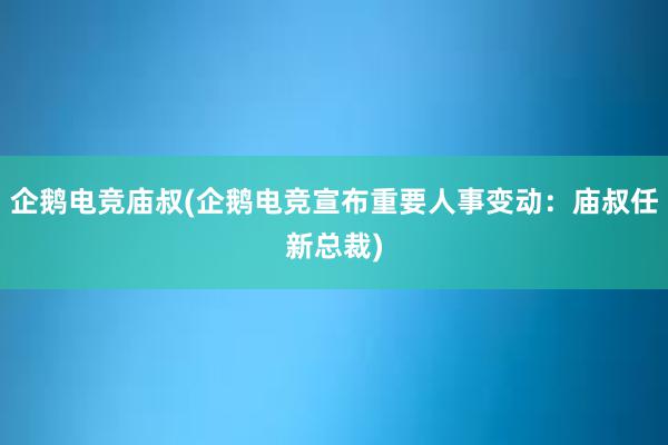 企鹅电竞庙叔(企鹅电竞宣布重要人事变动：庙叔任新总裁)