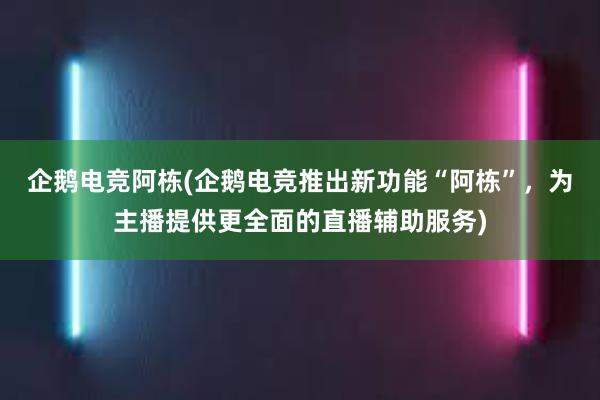 企鹅电竞阿栋(企鹅电竞推出新功能“阿栋”，为主播提供更全面的直播辅助服务)